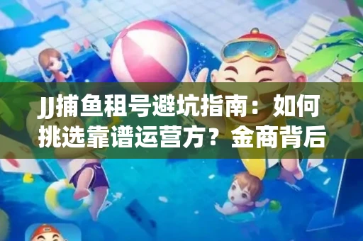 JJ捕鱼租号避坑指南：如何挑选靠谱运营方？金商背后竟藏秘密算法