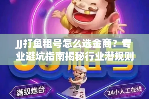 JJ打鱼租号怎么选金商？专业避坑指南揭秘行业潜规则