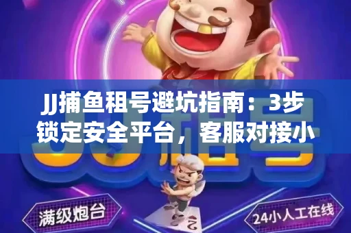 JJ捕鱼租号避坑指南：3步锁定安全平台，客服对接小技巧全公开
